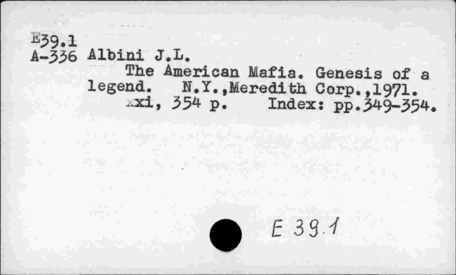 ﻿*39.1
A-336 A lb ini J.L.
The American Mafia. Genesis of a legend. N.Y.»Meredith Corp.,1971.
xi, p. Index: pp.349-554,
E 39 V